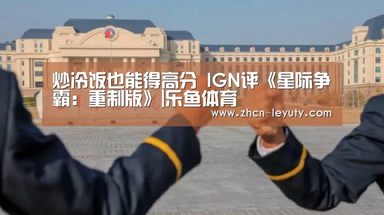 炒冷饭也能得高分 IGN评《星际争霸:重制版》|乐鱼体育(图1) 登录入口