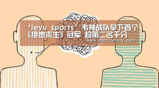 ‘leyu sports’韦神战队拿下首个《绝地求生》冠军 超第二名千分(图1) 乐鱼体育